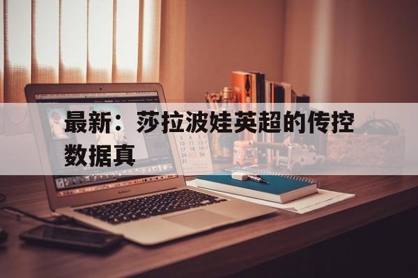 包含最新：莎拉波娃英超的传控数据真的词条